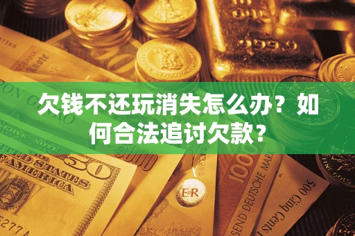 北京欠钱不还玩消失怎么办？如何合法追讨欠款？