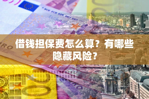 北京借钱担保费怎么算？有哪些隐藏风险？