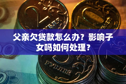北京父亲欠贷款怎么办？影响子女吗如何处理？