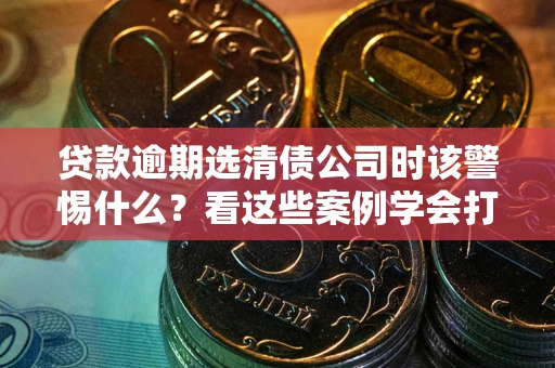 北京贷款逾期选清债公司时该警惕什么？看这些案例学会打翻身仗