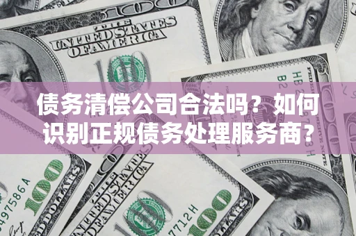 北京债务清偿公司合法吗？如何识别正规债务处理服务商？