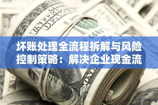 北京坏账处理全流程拆解与风险控制策略：解决企业现金流顽疾的实战指南