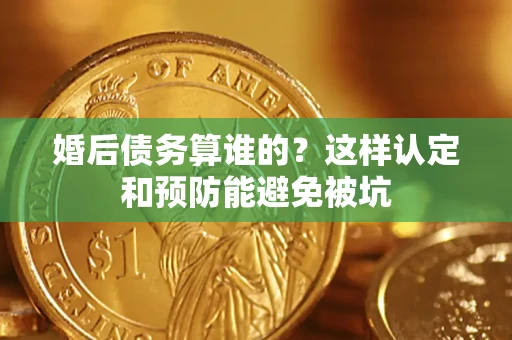 北京婚后债务算谁的？这样认定和预防能避免被坑