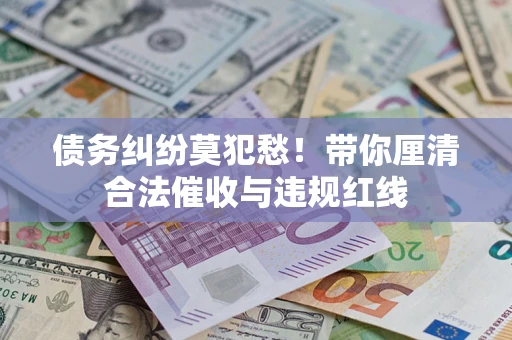 北京债务纠纷莫犯愁！带你厘清合法催收与违规红线