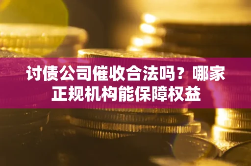 北京讨债公司催收合法吗？哪家正规机构能保障权益