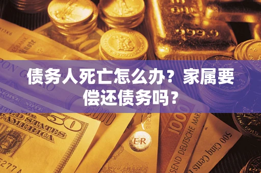 北京债务人死亡怎么办？家属要偿还债务吗？