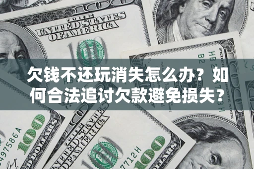 北京欠钱不还玩消失怎么办？如何合法追讨欠款避免损失？