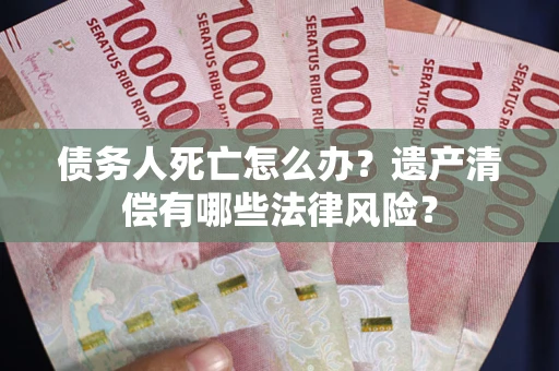 北京债务人死亡怎么办？遗产清偿有哪些法律风险？