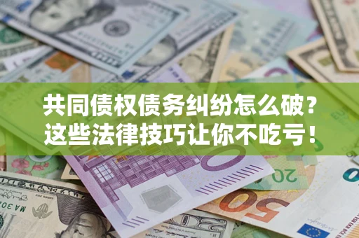 北京共同债权债务纠纷怎么破？这些法律技巧让你不吃亏！