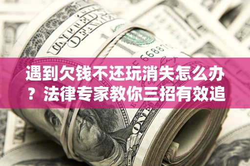 北京遇到欠钱不还玩消失怎么办？法律专家教你三招有效追债！