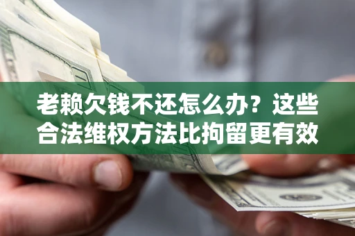 北京老赖欠钱不还怎么办？这些合法维权方法比拘留更有效