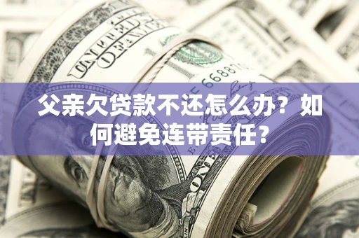 北京父亲欠贷款不还怎么办？如何避免连带责任？