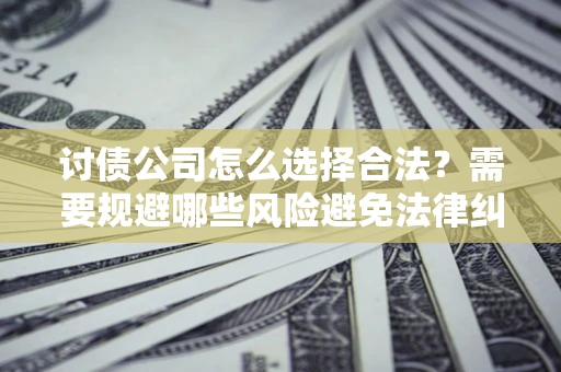 北京讨债公司怎么选择合法?需要规避哪些风险避免法律纠纷? 北京讨债公司怎么选择合法?需要规避哪些风险避免法律纠纷?