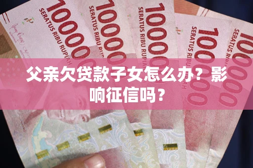 北京父亲欠贷款子女怎么办？影响征信吗？