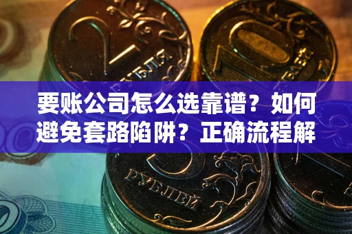 北京要账公司怎么选靠谱？如何避免套路陷阱？正确流程解析