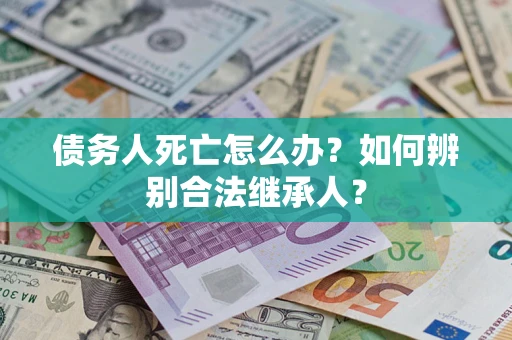 北京债务人死亡怎么办？如何辨别合法继承人？