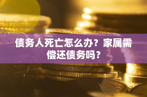北京债务人死亡怎么办？家属需偿还债务吗？
