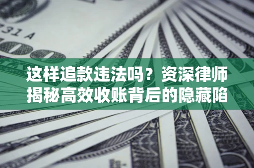 北京这样追款违法吗？资深律师揭秘高效收账背后的隐藏陷阱