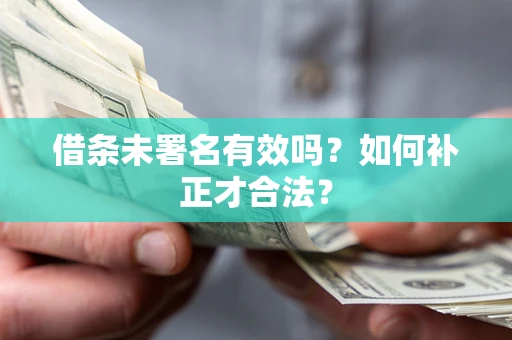 北京借条未署名有效吗？如何补正才合法？
