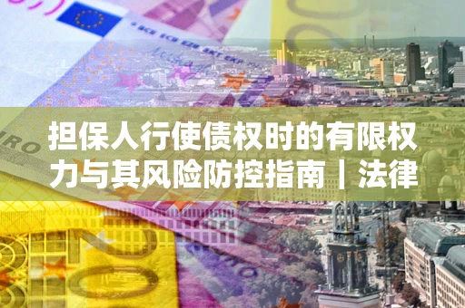 北京担保人行使债权时的有限权力与其风险防控指南｜法律实务解析
