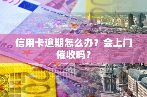 北京信用卡逾期怎么办？会上门催收吗？
