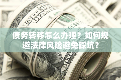 北京债务转移怎么办理？如何规避法律风险避免踩坑？