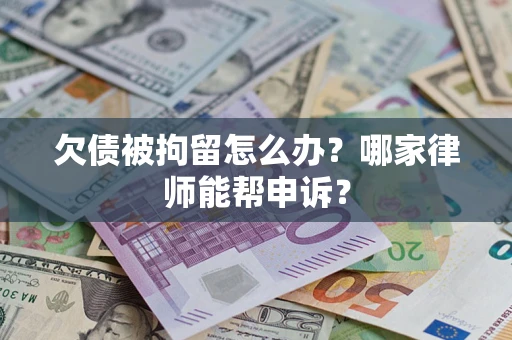 北京欠债被拘留怎么办？哪家律师能帮申诉？