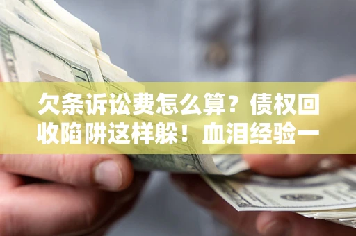 北京欠条诉讼费怎么算？债权回收陷阱这样躲！血泪经验一次讲透