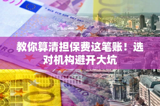 北京教你算清担保费这笔账！选对机构避开大坑