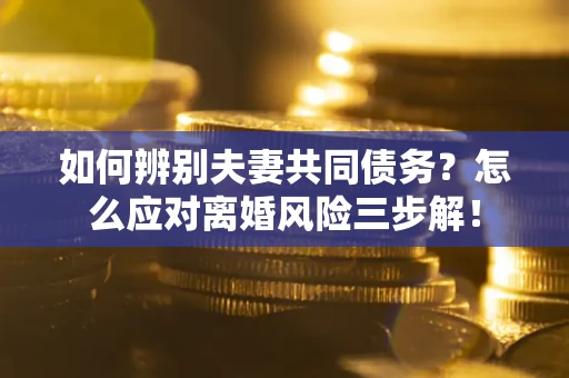北京如何辨别夫妻共同债务？怎么应对离婚风险三步解！