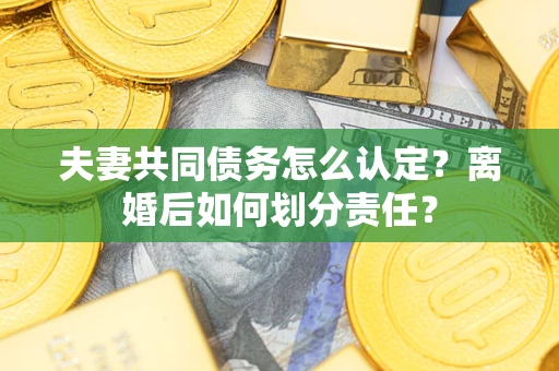北京夫妻共同债务怎么认定？离婚后如何划分责任？