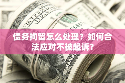 北京债务拘留怎么处理？如何合法应对不被起诉？