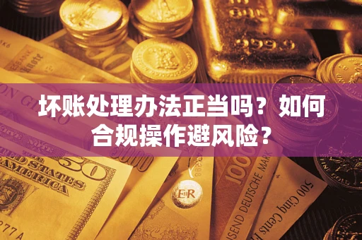 北京坏账处理办法正当吗？如何合规操作避风险？