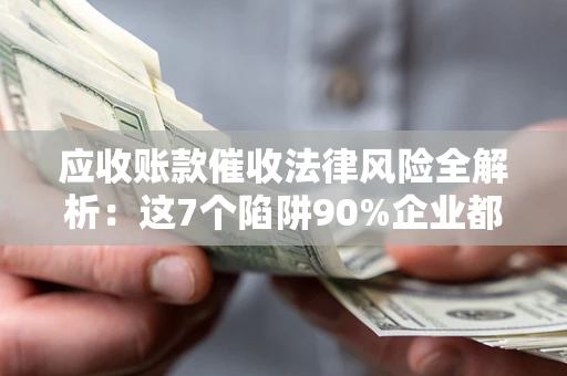 北京应收账款催收法律风险全解析：这7个陷阱90%企业都踩过（含合规应对指南）