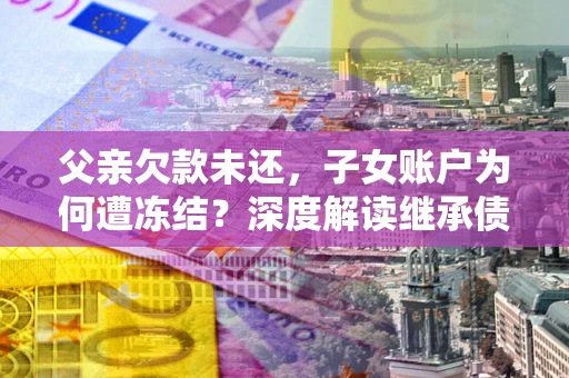 北京父亲欠款未还，子女账户为何遭冻结？深度解读继承债务迷局