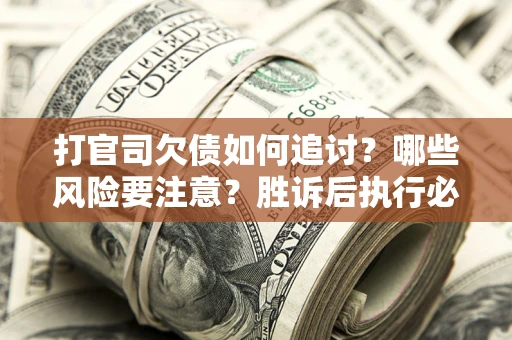 北京打官司欠债如何追讨？哪些风险要注意？胜诉后执行必看！