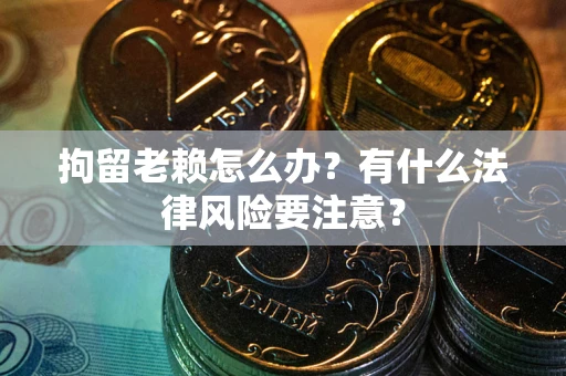 北京拘留老赖怎么办？有什么法律风险要注意？