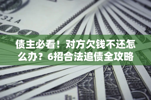 北京债主必看！对方欠钱不还怎么办？6招合法追债全攻略