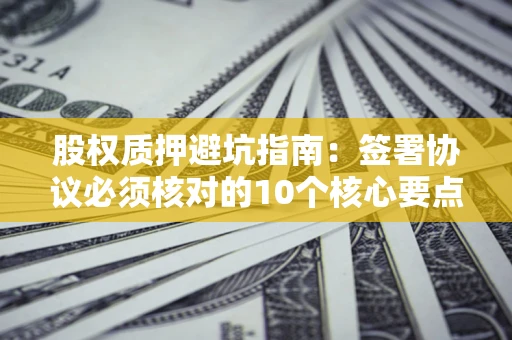 北京股权质押避坑指南：签署协议必须核对的10个核心要点