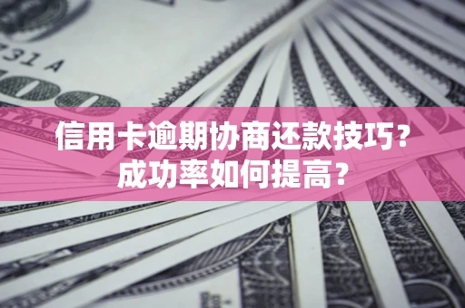 北京信用卡逾期协商还款技巧？成功率如何提高？