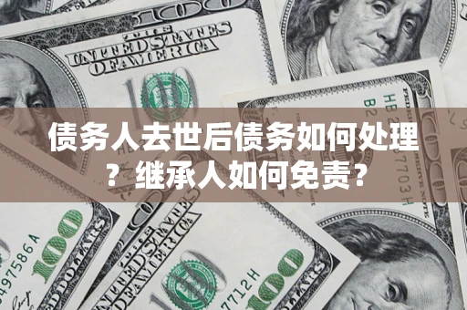 北京债务人去世后债务如何处理？继承人如何免责？