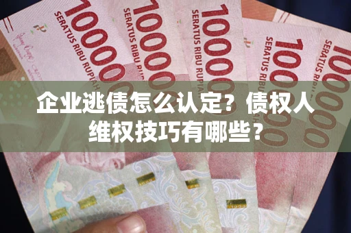 北京企业逃债怎么认定？债权人维权技巧有哪些？