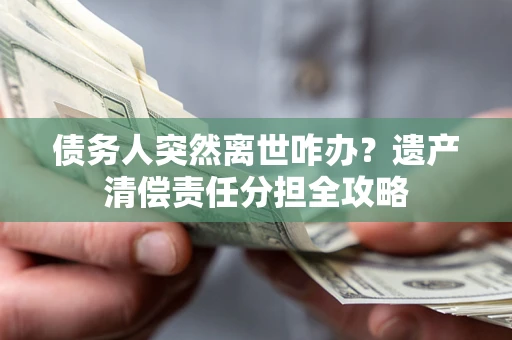 北京债务人突然离世咋办？遗产清偿责任分担全攻略