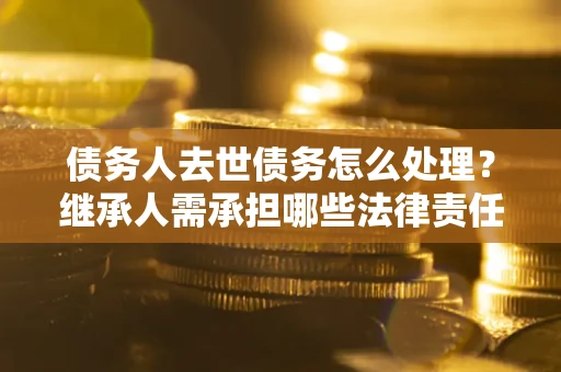北京债务人去世债务怎么处理？继承人需承担哪些法律责任？