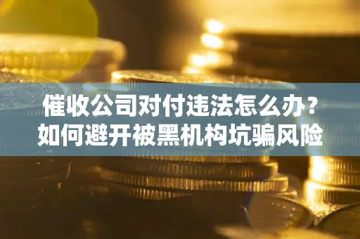 北京催收公司对付违法怎么办？如何避开被黑机构坑骗风险