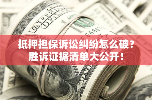 北京抵押担保诉讼纠纷怎么破？胜诉证据清单大公开！