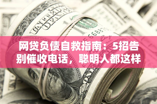 北京网贷负债自救指南：5招告别催收电话，聪明人都这样做