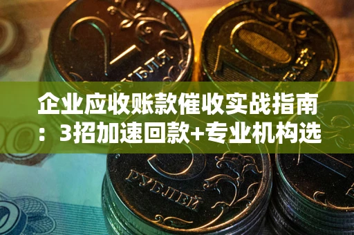 北京企业应收账款催收实战指南：3招加速回款+专业机构选择避坑