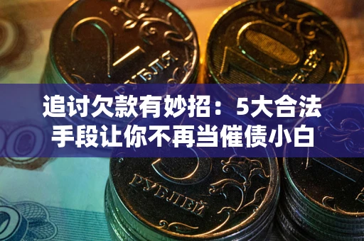 北京追讨欠款有妙招：5大合法手段让你不再当催债小白