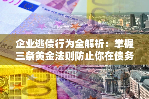 北京企业逃债行为全解析：掌握三条黄金法则防止你在债务乱局中“踩雷”